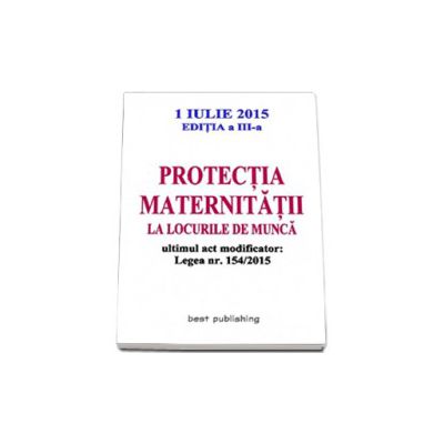 Protectia maternitatii la locurile de munca. Ultimul act modificator: Legea nr. 154/2015 - Editia a III-a - Actualizata la 1 iulie 2015